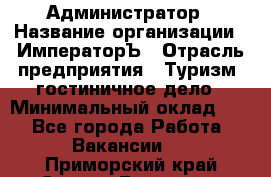 Администратор › Название организации ­ ИмператорЪ › Отрасль предприятия ­ Туризм, гостиничное дело › Минимальный оклад ­ 1 - Все города Работа » Вакансии   . Приморский край,Спасск-Дальний г.